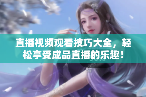 直播视频观看技巧大全，轻松享受成品直播的乐趣！