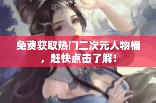免费获取热门二次元人物桶，赶快点击了解！