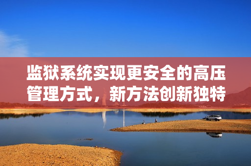 监狱系统实现更安全的高压管理方式，新方法创新独特