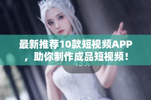 最新推荐10款短视频APP，助你制作成品短视频！