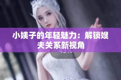 小姨子的年轻魅力：解锁嫂夫关系新视角