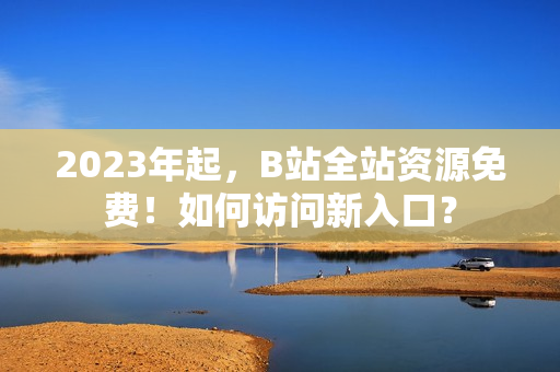 2023年起，B站全站资源免费！如何访问新入口？