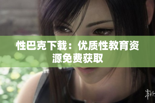 性巴克下载：优质性教育资源免费获取