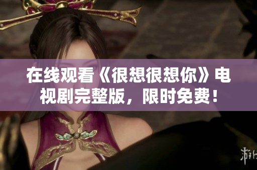 在线观看《很想很想你》电视剧完整版，限时免费！