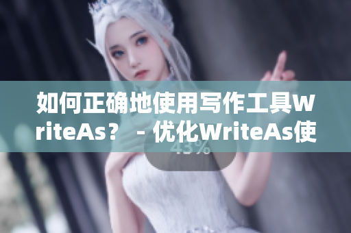 如何正确地使用写作工具WriteAs？ - 优化WriteAs使用技巧