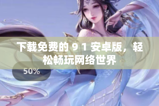 下载免费的 9 1 安卓版，轻松畅玩网络世界