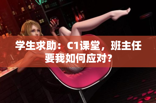 学生求助：C1课堂，班主任要我如何应对？