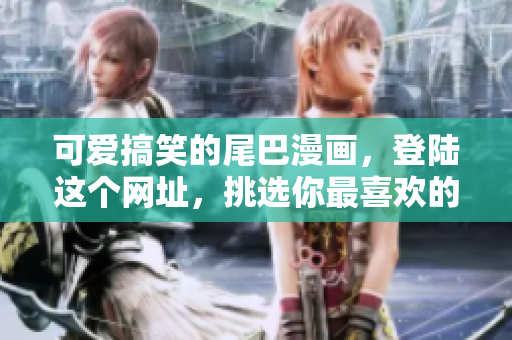可爱搞笑的尾巴漫画，登陆这个网址，挑选你最喜欢的漫画吧！