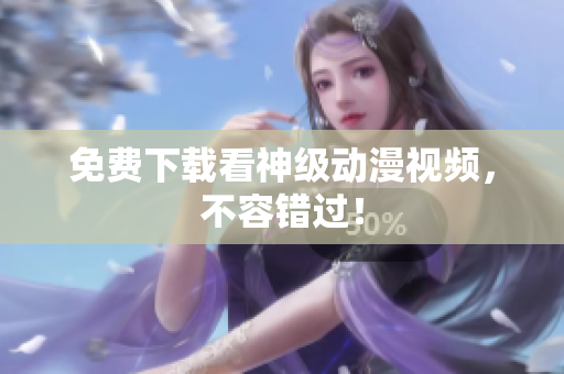 免费下载看神级动漫视频，不容错过！
