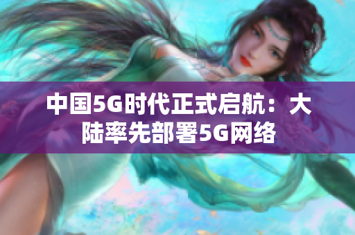 中国5G时代正式启航：大陆率先部署5G网络