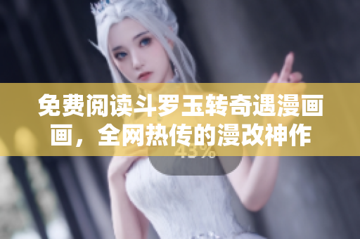 免费阅读斗罗玉转奇遇漫画画，全网热传的漫改神作