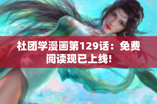 社团学漫画第129话：免费阅读现已上线!