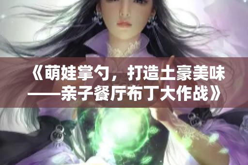 《萌娃掌勺，打造土豪美味——亲子餐厅布丁大作战》