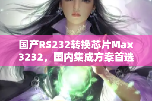 国产RS232转换芯片Max3232，国内集成方案首选