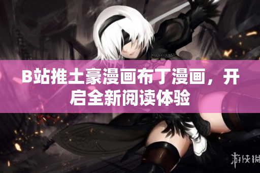 B站推土豪漫画布丁漫画，开启全新阅读体验