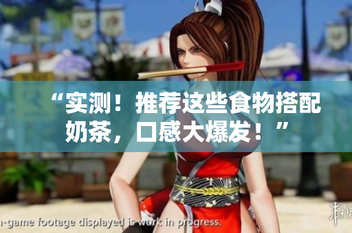 “实测！推荐这些食物搭配奶茶，口感大爆发！”