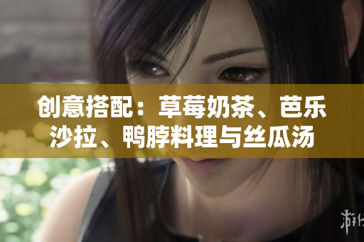 创意搭配：草莓奶茶、芭乐沙拉、鸭脖料理与丝瓜汤