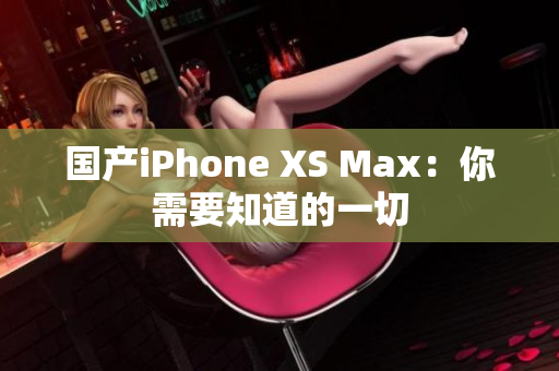 国产iPhone XS Max：你需要知道的一切