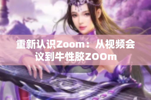 重新认识Zoom：从视频会议到牛性胶ZOOm