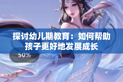探讨幼儿期教育：如何帮助孩子更好地发展成长