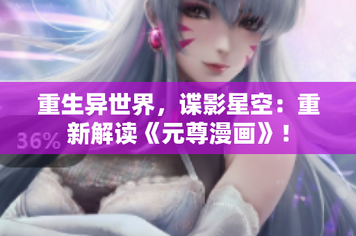 重生异世界，谍影星空：重新解读《元尊漫画》！