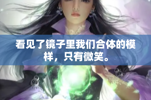 看见了镜子里我们合体的模样，只有微笑。