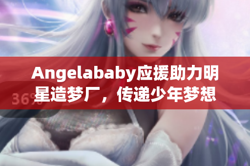 Angelababy应援助力明星造梦厂，传递少年梦想