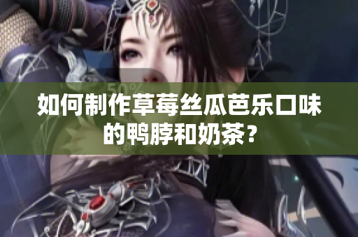 如何制作草莓丝瓜芭乐口味的鸭脖和奶茶？