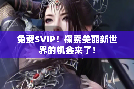 免费SVIP！探索美丽新世界的机会来了！