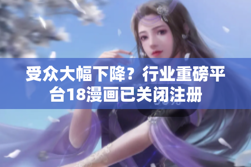 受众大幅下降？行业重磅平台18漫画已关闭注册
