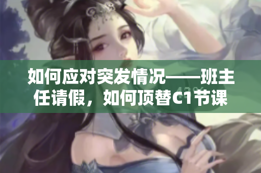 如何应对突发情况——班主任请假，如何顶替C1节课？
