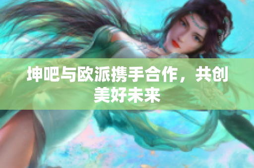 坤吧与欧派携手合作，共创美好未来