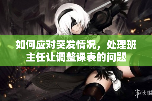 如何应对突发情况，处理班主任让调整课表的问题