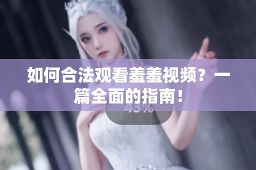 如何合法观看羞羞视频？一篇全面的指南！