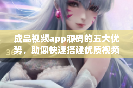 成品视频app源码的五大优势，助您快速搭建优质视频平台