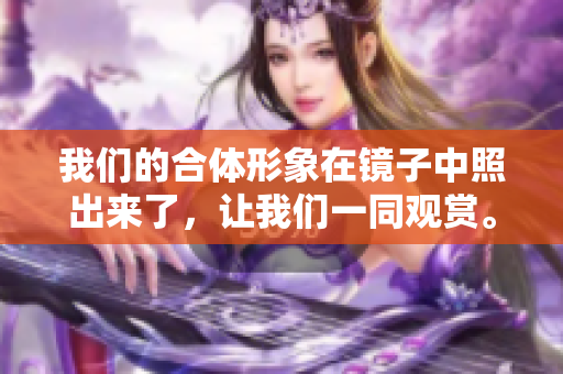 我们的合体形象在镜子中照出来了，让我们一同观赏。