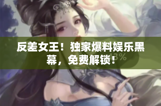 反差女王！独家爆料娱乐黑幕，免费解锁！