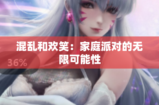 混乱和欢笑：家庭派对的无限可能性