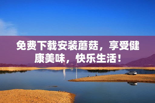 免费下载安装蘑菇，享受健康美味，快乐生活！