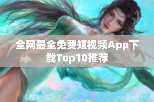 全网最全免费短视频App下载Top10推荐