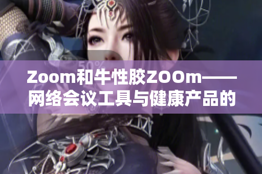Zoom和牛性胶ZOOm——网络会议工具与健康产品的对比研究