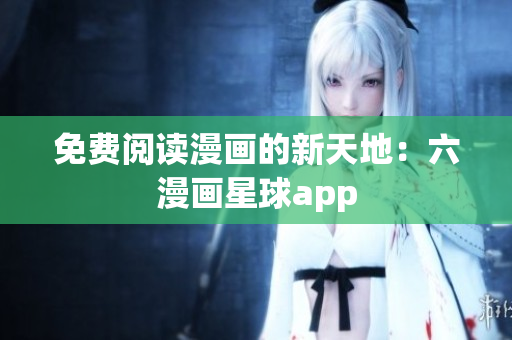 免费阅读漫画的新天地：六漫画星球app