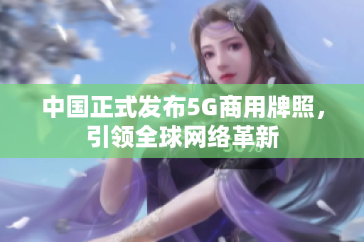 中国正式发布5G商用牌照，引领全球网络革新