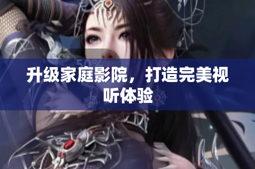 升级家庭影院，打造完美视听体验