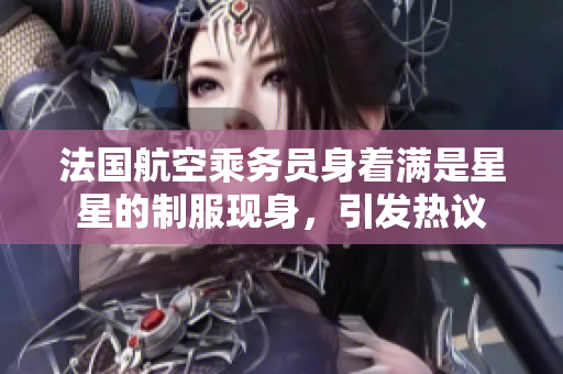 法国航空乘务员身着满是星星的制服现身，引发热议