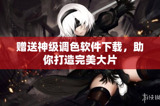赠送神级调色软件下载，助你打造完美大片