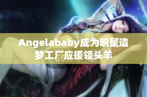 Angelababy成为明星造梦工厂应援领头羊