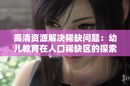 高清资源解决稀缺问题：幼儿教育在人口稀缺区的探索