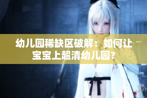 幼儿园稀缺区破解：如何让宝宝上超清幼儿园？